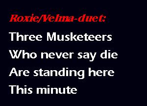 Three Musketeers
Who never say die

Are standing here

This minute