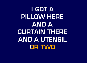 I GOT A
PILLOW HERE
AND A

CURTAIN THERE
AND A UTENSIL
OR TWO