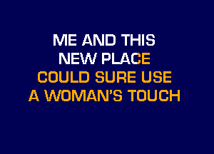 ME AND THIS
NEW PLACE
COULD SURE USE

A WOMAN'S TOUCH