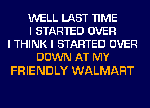 WELL LAST TIME
I STARTED OVER
I THINK I STARTED OVER
DOWN AT MY

FRIENDLY WALMART
