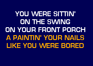 YOU WERE SITI'IN'
ON THE SINlNG
ON YOUR FRONT PORCH
A PAINTIN' YOUR NAILS
LIKE YOU WERE BORED