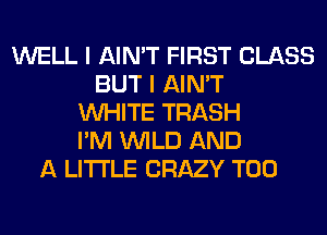 WELL I AIN'T FIRST CLASS
BUT I AIN'T
WHITE TRASH
I'M WILD AND
A LITTLE CRAZY T00