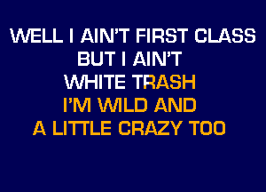 WELL I AIN'T FIRST CLASS
BUT I AIN'T
WHITE TRASH
I'M WILD AND
A LITTLE CRAZY T00