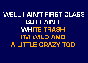 WELL I AIN'T FIRST CLASS
BUT I AIN'T
WHITE TRASH
I'M WILD AND
A LITTLE CRAZY T00
