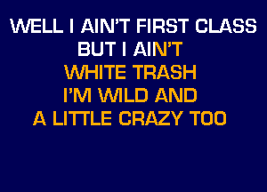 WELL I AIN'T FIRST CLASS
BUT I AIN'T
WHITE TRASH
I'M WILD AND
A LITTLE CRAZY T00