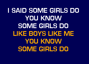 I SAID SOME GIRLS DO
YOU KNOW
SOME GIRLS DO
LIKE BOYS LIKE ME
YOU KNOW
SOME GIRLS DO