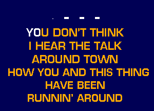 YOU DON'T THINK
I HEAR THE TALK

AROUND TOWN
HOW YOU AND THIS THING
HAVE BEEN
RUNNIN' AROUND