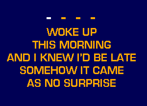 WOKE UP
THIS MORNING
AND I KNEW I'D BE LATE
SOMEHOW IT CAME
AS N0 SURPRISE