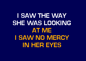 I SAW THE WAY
SHE WAS LOOKING
AT ME

I SAW N0 MERCY
IN HER EYES