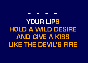 YOUR LIPS
HOLD A WILD DESIRE
AND GIVE A KISS
LIKE THE DEVIL'S FIRE