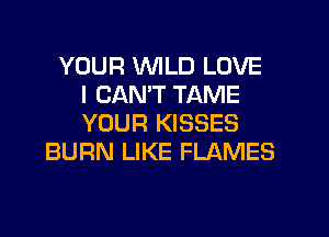 YOUR VVlLD LOVE
I CANT TAME
YOUR KISSES
BURN LIKE FLAMES