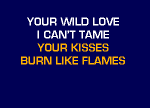 YOUR WILD LOVE
I CANT TAME
YOUR KISSES
BURN LIKE FLAMES