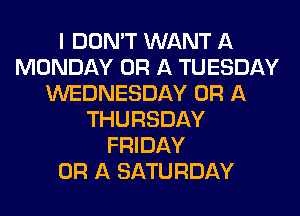 I DON'T WANT A
MONDAY OR A TUESDAY
WEDNESDAY OR A
THURSDAY
FRIDAY
OR A SATURDAY