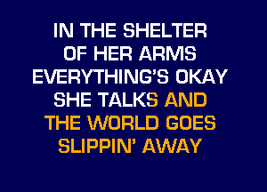 IN THE SHELTER
OF HER ARMS
EVERYTHING'S OKAY
SHE TALKS AND
THE WORLD GOES
SLIPPIN' AWAY