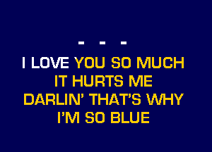 I LOVE YOU SO MUCH

IT HURTS ME
DARLIN' THATS WHY
I'M 80 BLUE