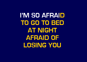 I'M SO AFRAID
TO GO TO BED
AT NIGHT

AFRAID 0F
LOSING YOU