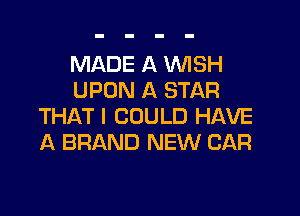 MADE A WSH
UPON A STAR

THAT I COULD HAVE
A BRAND NEW CAR