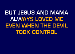 BUT JESUS AND MAMA
ALWAYS LOVED ME
EVEN WHEN THE DEVIL
TOOK CONTROL