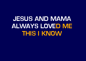 JESUS AND MAMA
ALWAYS LOVED ME

THIS I KNOW