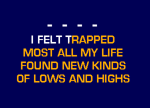 I FELT TRAPPED
MOST ALL MY LIFE
FOUND NEW KINDS

OF LOWS AND HIGHS