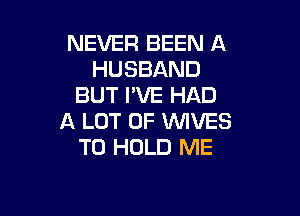 NEVER BEEN A
HUSBAND
BUT I'VE HAD

A LOT OF WIVES
TO HOLD ME