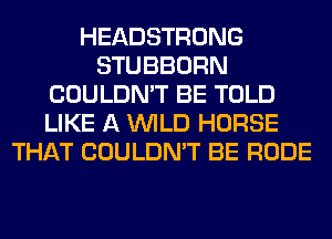 HEADSTRONG
STUBBORN
COULDN'T BE TOLD
LIKE A WILD HORSE
THAT COULDN'T BE RUDE