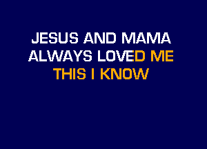 JESUS AND MAMA
ALWAYS LOVED ME
THIS I KNOW