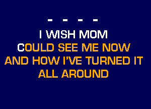 I WISH MOM
COULD SEE ME NOW
AND HOW I'VE TURNED IT
ALL AROUND