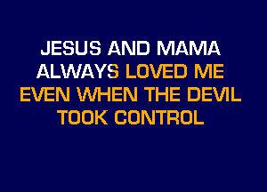JESUS AND MAMA
ALWAYS LOVED ME
EVEN WHEN THE DEVIL
TOOK CONTROL