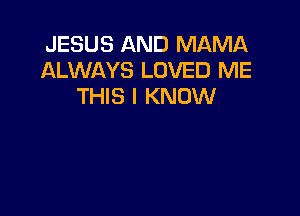 JESUS AND MAMA
ALWAYS LOVED ME
THIS I KNOW