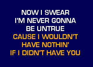 NDWI SWEAR
I'M NEVER GONNA
BE UNTRUE
CAUSE I WOULDN'T
HAVE NOTHIN'

IF I DIDN'T HAVE YOU