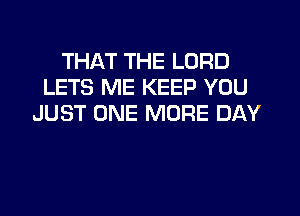 THAT THE LORD
LETS ME KEEP YOU
JUST ONE MORE DAY