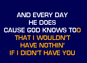 AND EVERY DAY
HE DOES
CAUSE GOD KNOWS T00
THAT I WOULDN'T
HAVE NOTHIN'
IF I DIDN'T HAVE YOU