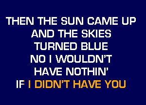 THEN THE SUN CAME UP
AND THE SKIES
TURNED BLUE
NO I WOULDN'T
HAVE NOTHIN'

IF I DIDN'T HAVE YOU