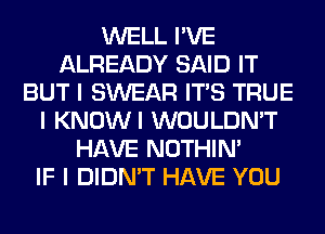 WELL I'VE
ALREADY SAID IT
BUT I SWEAR ITIS TRUE
I KNOWI WOULDN'T
HAVE NOTHIN'

IF I DIDN'T HAVE YOU