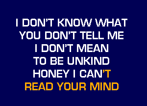 I DDNIT KNOW INHAT
YOU DDNIT TELL ME
I DONIT MEAN
TO BE UNKIND
HONEY I CAN'T
READ YOUR MIND