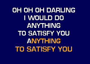 0H 0H 0H DARLING
I WOULD DO
ANYTHING

T0 SATISFY YOU
ANYTHING

T0 SATISFY YOU