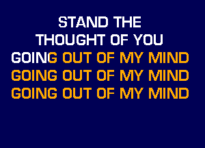 STAND THE
THOUGHT OF YOU
GOING OUT OF MY MIND
GOING OUT OF MY MIND
GOING OUT OF MY MIND