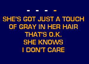 SHE'S GOT JUST A TOUCH
OF GRAY IN HER HAIR
THAT'S 0.K.

SHE KNOWS
I DON'T CARE