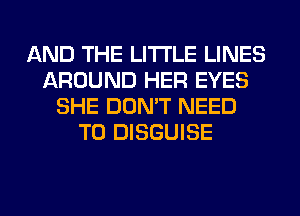 AND THE LITTLE LINES
AROUND HER EYES
SHE DON'T NEED
TO DISGUISE