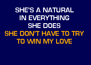 SHE'S A NATURAL
IN EVERYTHING
SHE DOES
SHE DON'T HAVE TO TRY
TO WIN MY LOVE