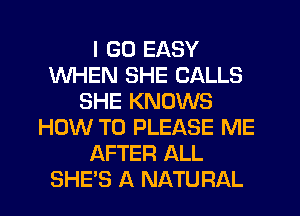 I GO EASY
WHEN SHE CALLS
SHE KNOWS
HOW TO PLEASE ME
AFTER ALL
SHES A NATURAL