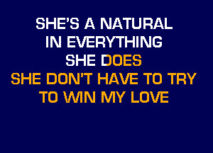 SHE'S A NATURAL
IN EVERYTHING
SHE DOES
SHE DON'T HAVE TO TRY
TO WIN MY LOVE