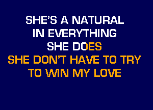 SHE'S A NATURAL
IN EVERYTHING
SHE DOES
SHE DON'T HAVE TO TRY
TO WIN MY LOVE