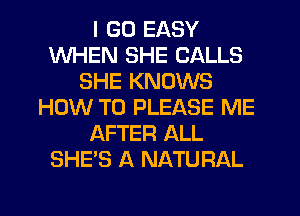 I GO EASY
WHEN SHE CALLS
SHE KNOWS
HOW TO PLEASE ME
AFTER ALL
SHE'S A NATURAL