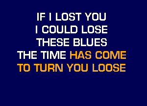 IF I LUST YOU

I COULD LOSE

THESE BLUES
THE TIME HAS COME
TO TURN YOU LOOSE