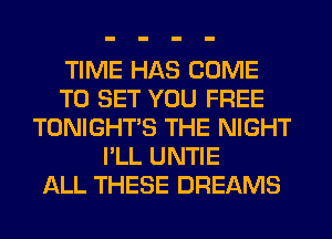 TIME HAS COME
TO SET YOU FREE
TONIGHTS THE NIGHT
I'LL UNTIE
ALL THESE DREAMS