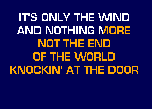 ITS ONLY THE WIND
AND NOTHING MORE
NOT THE END
OF THE WORLD
KNOCKIN' AT THE DOOR
