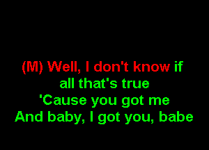 (M) Well, I don't know if

all that's true
'Cause you got me
And baby, I got you, babe