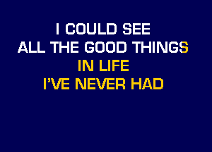 I COULD SEE
ALL THE GOOD THINGS
IN LIFE

PVE NEVER HAD